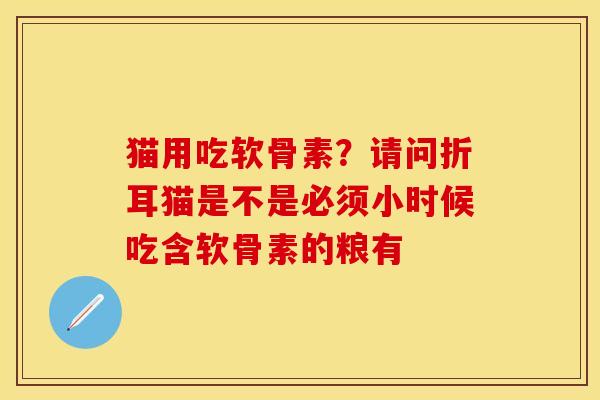 猫用吃软骨素？请问折耳猫是不是必须小时候吃含软骨素的粮有