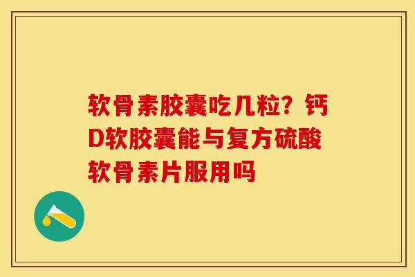 软骨素胶囊吃几粒？钙D软胶囊能与复方硫酸软骨素片服用吗
