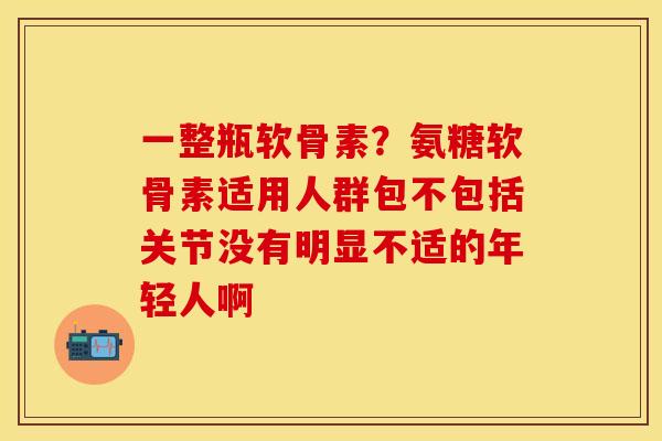 一整瓶软骨素？氨糖软骨素适用人群包不包括关节没有明显不适的年轻人啊