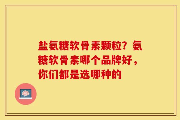 盐氨糖软骨素颗粒？氨糖软骨素哪个品牌好，你们都是选哪种的