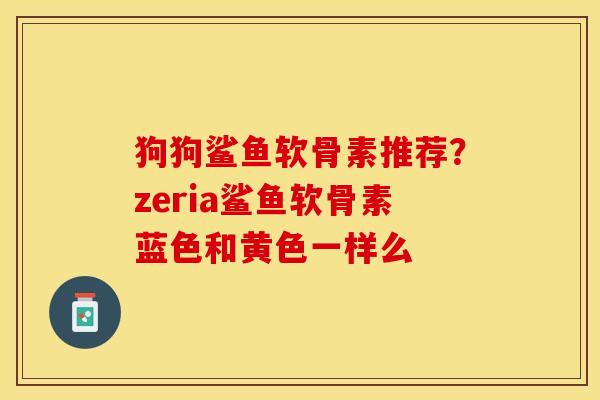 狗狗鲨鱼软骨素推荐？zeria鲨鱼软骨素蓝色和黄色一样么