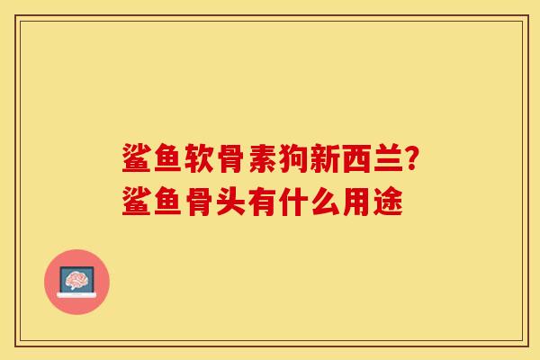 鲨鱼软骨素狗新西兰？鲨鱼骨头有什么用途