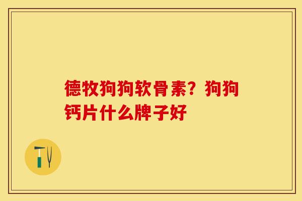德牧狗狗软骨素？狗狗钙片什么牌子好