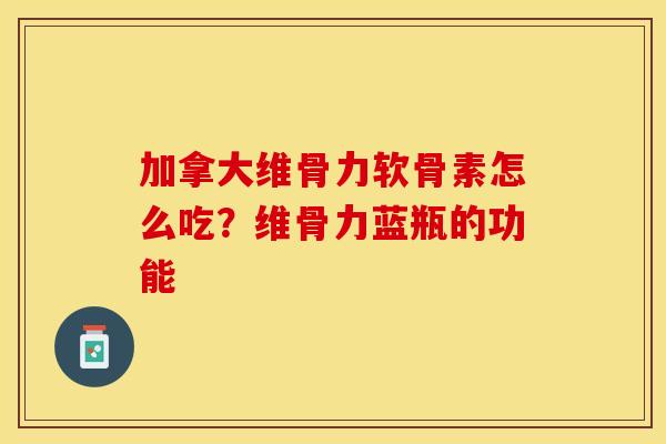 加拿大维骨力软骨素怎么吃？维骨力蓝瓶的功能