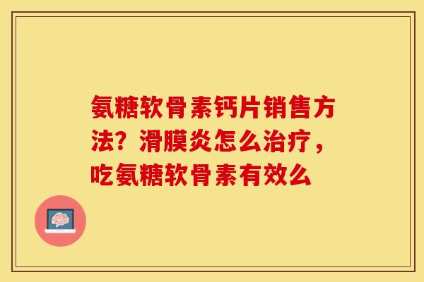 氨糖软骨素钙片销售方法？滑膜炎怎么治疗，吃氨糖软骨素有效么