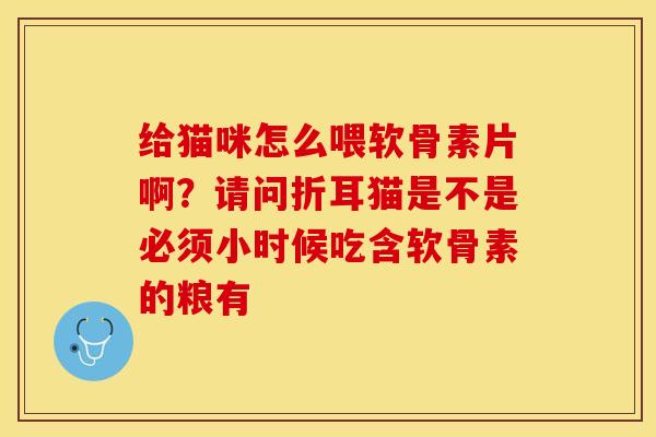 给猫咪怎么喂软骨素片啊？请问折耳猫是不是必须小时候吃含软骨素的粮有