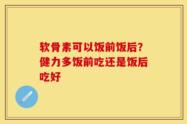 软骨素可以饭前饭后？健力多饭前吃还是饭后吃好