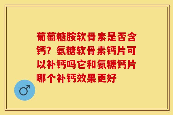 葡萄糖胺软骨素是否含钙？氨糖软骨素钙片可以补钙吗它和氨糖钙片哪个补钙效果更好