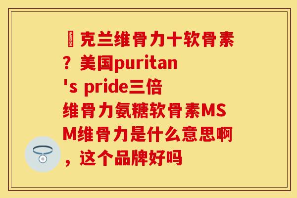 柌克兰维骨力十软骨素？美国puritan's pride三倍维骨力氨糖软骨素MSM维骨力是什么意思啊，这个品牌好吗