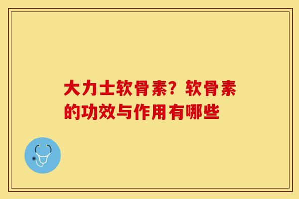 大力士软骨素？软骨素的功效与作用有哪些