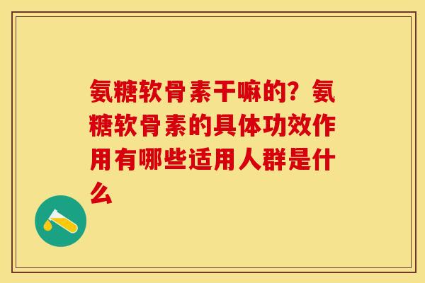 氨糖软骨素干嘛的？氨糖软骨素的具体功效作用有哪些适用人群是什么