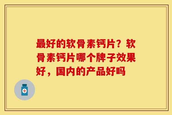 最好的软骨素钙片？软骨素钙片哪个牌子效果好，国内的产品好吗