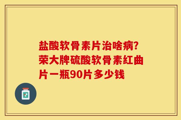 盐酸软骨素片治啥病？荣大牌硫酸软骨素红曲片一瓶90片多少钱