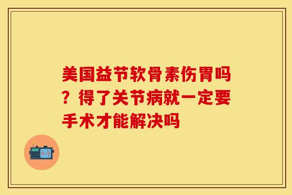 美国益节软骨素伤胃吗？得了关节病就一定要手术才能解决吗