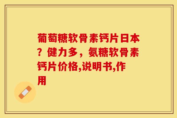 葡萄糖软骨素钙片日本？健力多，氨糖软骨素钙片价格,说明书,作用