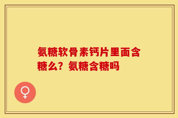 氨糖软骨素钙片里面含糖么？氨糖含糖吗