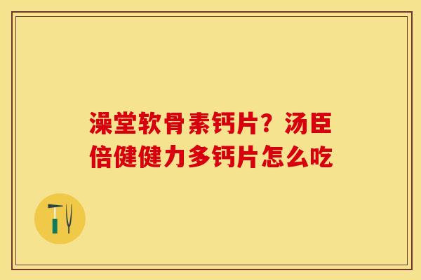 澡堂软骨素钙片？汤臣倍健健力多钙片怎么吃