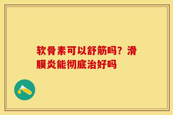 软骨素可以舒筋吗？滑膜炎能彻底治好吗-第1张图片-关节保镖