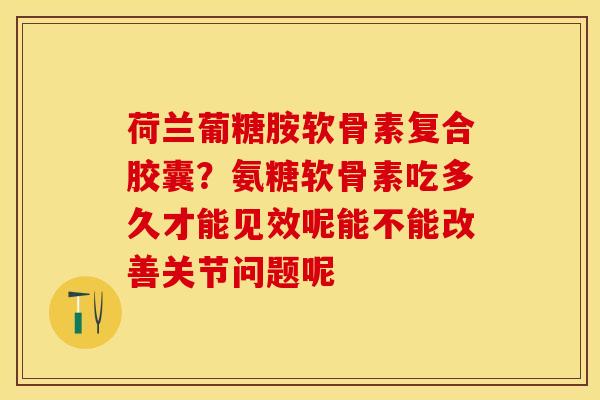 荷兰葡糖胺软骨素复合胶囊？氨糖软骨素吃多久才能见效呢能不能改善关节问题呢