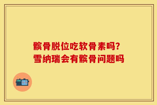 髌骨脱位吃软骨素吗？雪纳瑞会有髌骨问题吗