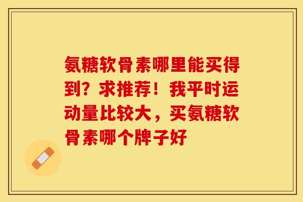 氨糖软骨素哪里能买得到？求推荐！我平时运动量比较大，买氨糖软骨素哪个牌子好