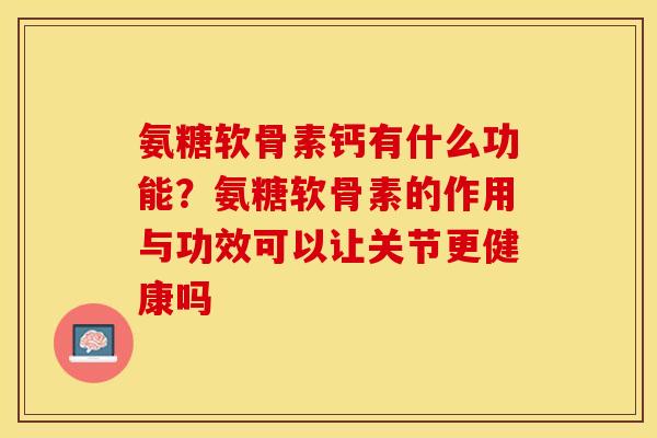 氨糖软骨素钙有什么功能？氨糖软骨素的作用与功效可以让关节更健康吗