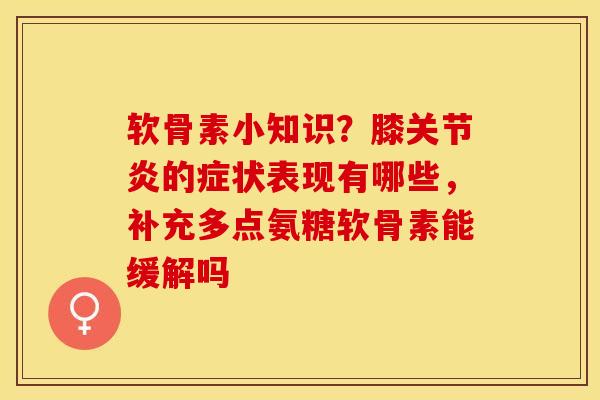 软骨素小知识？膝关节炎的症状表现有哪些，补充多点氨糖软骨素能缓解吗