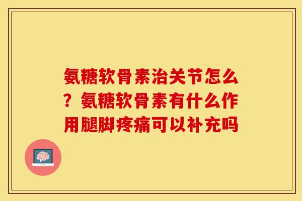 氨糖软骨素治关节怎么？氨糖软骨素有什么作用腿脚疼痛可以补充吗