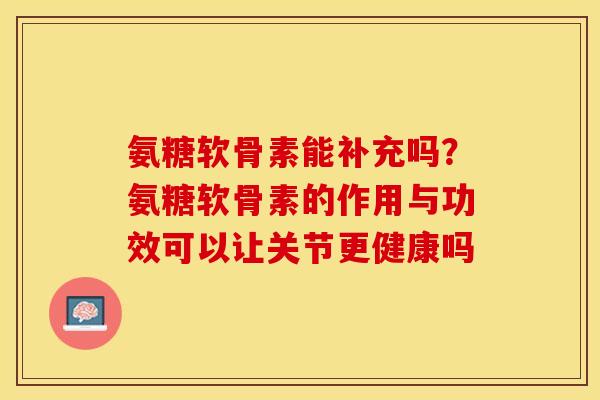 氨糖软骨素能补充吗？氨糖软骨素的作用与功效可以让关节更健康吗
