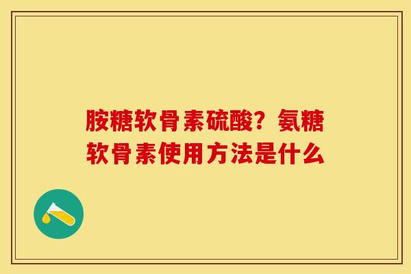胺糖软骨素硫酸？氨糖软骨素使用方法是什么