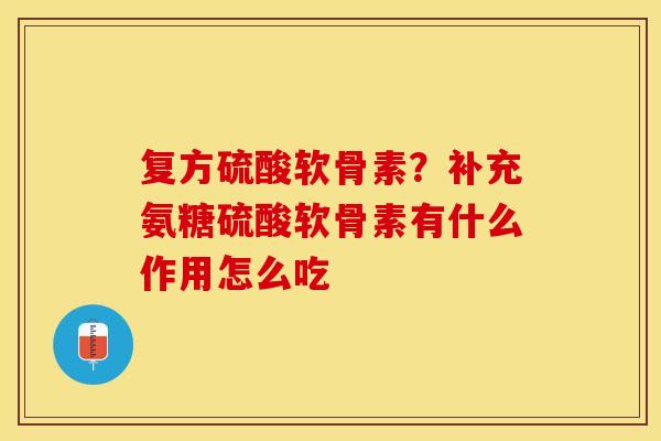 复方硫酸软骨素？补充氨糖硫酸软骨素有什么作用怎么吃