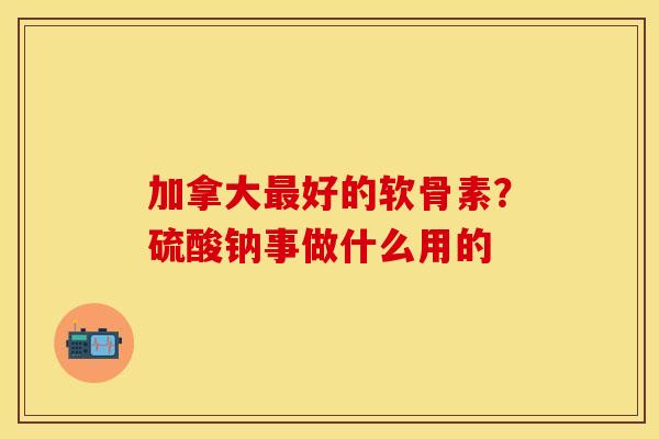 加拿大最好的软骨素？硫酸钠事做什么用的