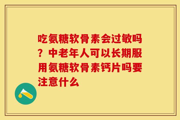吃氨糖软骨素会过敏吗？中老年人可以长期服用氨糖软骨素钙片吗要注意什么
