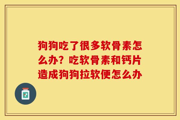 狗狗吃了很多软骨素怎么办？吃软骨素和钙片造成狗狗拉软便怎么办