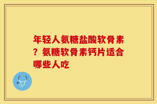 年轻人氨糖盐酸软骨素？氨糖软骨素钙片适合哪些人吃