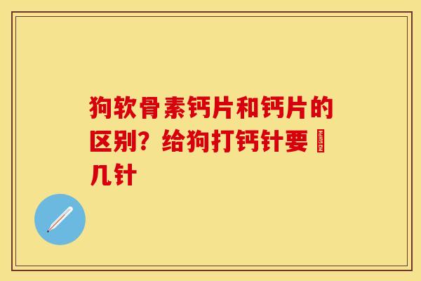 狗软骨素钙片和钙片的区别？给狗打钙针要圢几针
