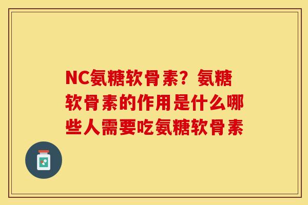 NC氨糖软骨素？氨糖软骨素的作用是什么哪些人需要吃氨糖软骨素