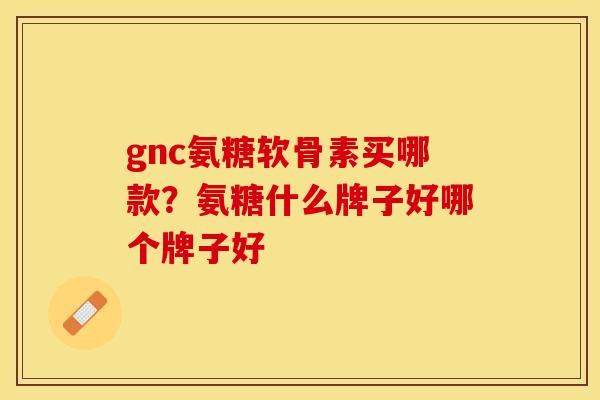 gnc氨糖软骨素买哪款？氨糖什么牌子好哪个牌子好
