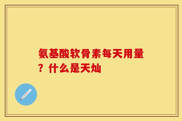 氨基酸软骨素每天用量？什么是天灿