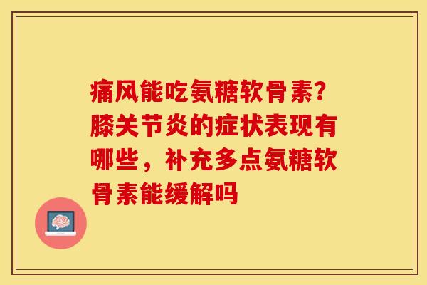痛风能吃氨糖软骨素？膝关节炎的症状表现有哪些，补充多点氨糖软骨素能缓解吗