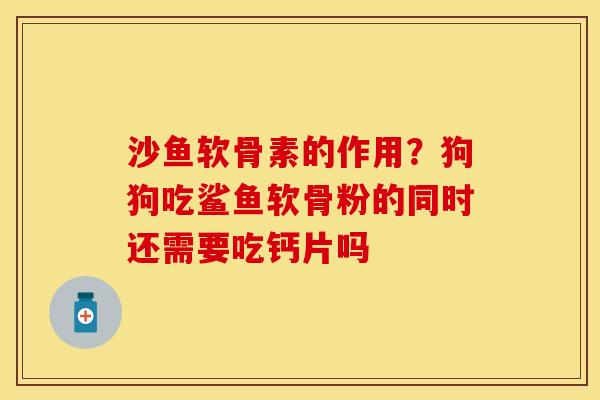 沙鱼软骨素的作用？狗狗吃鲨鱼软骨粉的同时还需要吃钙片吗