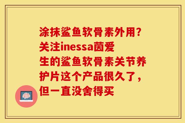 涂抹鲨鱼软骨素外用？关注inessa茵爱生的鲨鱼软骨素关节养护片这个产品很久了，但一直没舍得买