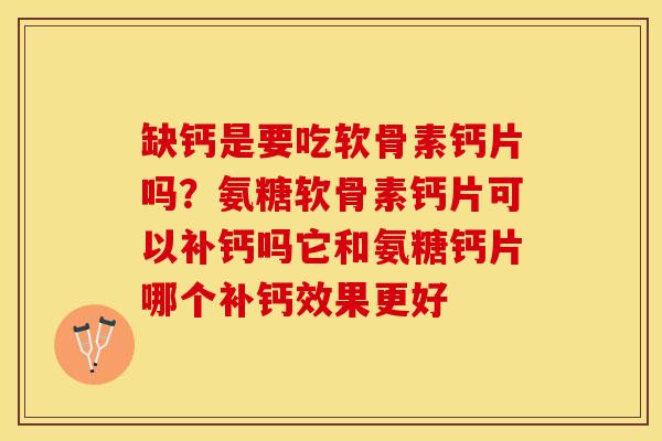 缺钙是要吃软骨素钙片吗？氨糖软骨素钙片可以补钙吗它和氨糖钙片哪个补钙效果更好