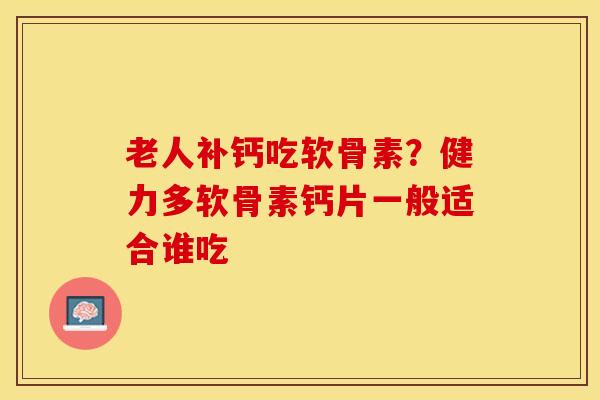 老人补钙吃软骨素？健力多软骨素钙片一般适合谁吃