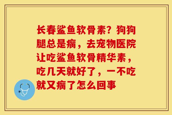长春鲨鱼软骨素？狗狗腿总是瘸，去宠物医院让吃鲨鱼软骨精华素，吃几天就好了，一不吃就又瘸了怎么回事