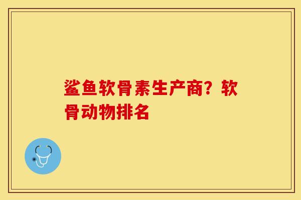 鲨鱼软骨素生产商？软骨动物排名
