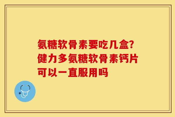 氨糖软骨素要吃几盒？健力多氨糖软骨素钙片可以一直服用吗
