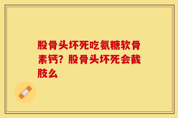 股骨头坏死吃氨糖软骨素钙？股骨头坏死会截肢么