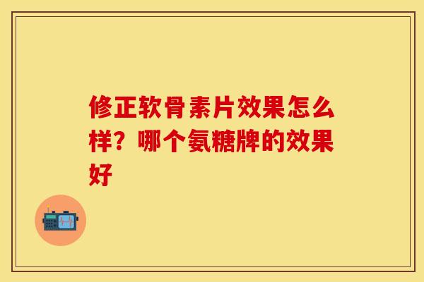 修正软骨素片效果怎么样？哪个氨糖牌的效果好