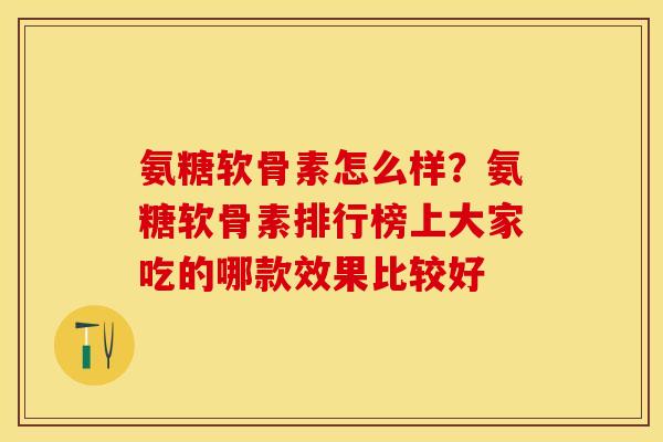 氨糖软骨素怎么样？氨糖软骨素排行榜上大家吃的哪款效果比较好